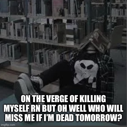 ON THE VERGE OF KILLING MYSELF RN BUT OH WELL WHO WILL MISS ME IF I’M DEAD TOMORROW? | made w/ Imgflip meme maker