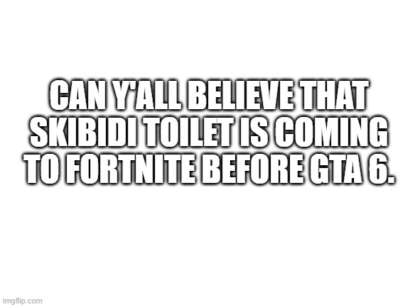 why has our world come to this. | CAN Y'ALL BELIEVE THAT SKIBIDI TOILET IS COMING TO FORTNITE BEFORE GTA 6. | image tagged in blank white template | made w/ Imgflip meme maker