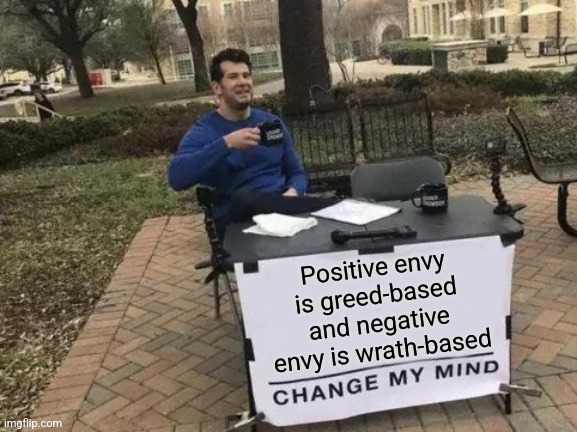 There are two-types of envy and they are similar to other deadly sins | Positive envy is greed-based and negative envy is wrath-based | image tagged in memes,change my mind,seven deadly sins,envy,greed,wrath | made w/ Imgflip meme maker