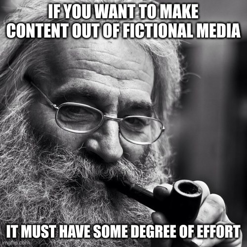 IF YOU WANT TO MAKE CONTENT OUT OF FICTIONAL MEDIA IT MUST HAVE SOME DEGREE OF EFFORT | image tagged in old wise man | made w/ Imgflip meme maker