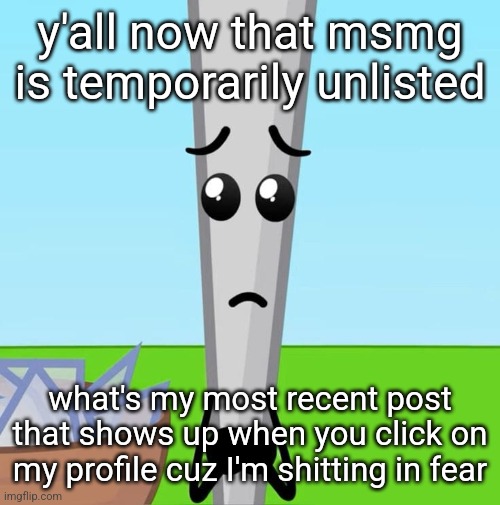 The silly | y'all now that msmg is temporarily unlisted; what's my most recent post that shows up when you click on my profile cuz I'm shitting in fear | image tagged in the silly | made w/ Imgflip meme maker