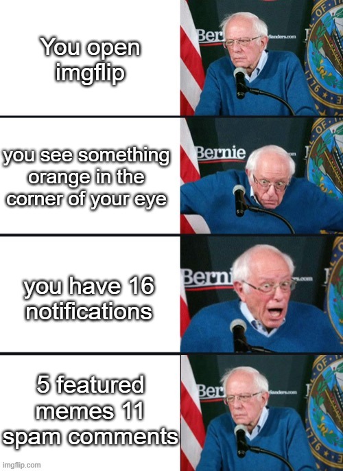 real | You open imgflip; you see something orange in the corner of your eye; you have 16 notifications; 5 featured memes 11 spam comments | image tagged in bernie sander reaction change | made w/ Imgflip meme maker