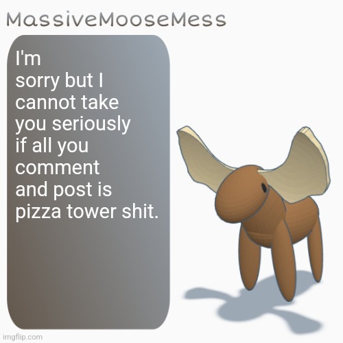 MassiveMooseMess | I'm sorry but I cannot take you seriously if all you comment and post is pizza tower shit. | image tagged in massivemoosemess | made w/ Imgflip meme maker