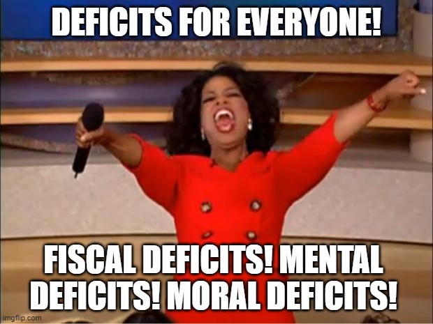 Oprah You Get A Meme | DEFICITS FOR EVERYONE! FISCAL DEFICITS! MENTAL DEFICITS! MORAL DEFICITS! | image tagged in memes,oprah you get a | made w/ Imgflip meme maker