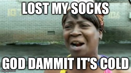Ain't Nobody Got Time For That | LOST MY SOCKS GOD DAMMIT IT'S COLD | image tagged in memes,aint nobody got time for that | made w/ Imgflip meme maker