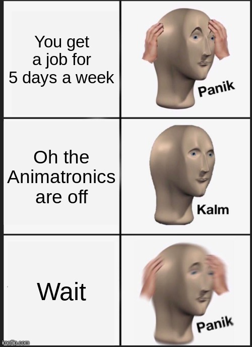 FNAF IRL Be like | You get a job for 5 days a week; Oh the Animatronics are off; Wait | image tagged in memes,panik kalm panik | made w/ Imgflip meme maker