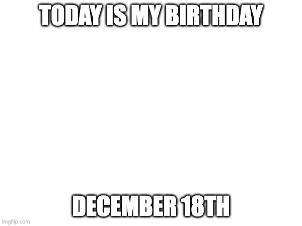 TODAY IS MY BIRTHDAY; DECEMBER 18TH | made w/ Imgflip meme maker