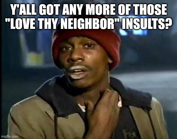 Y'all Got Any More Of That Meme | Y'ALL GOT ANY MORE OF THOSE "LOVE THY NEIGHBOR" INSULTS? | image tagged in memes,y'all got any more of that | made w/ Imgflip meme maker