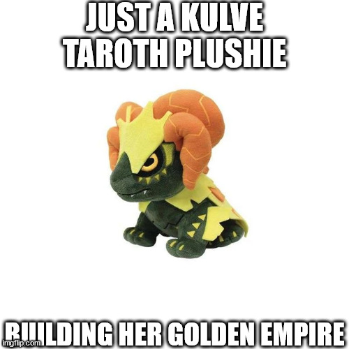 JUST A KULVE TAROTH PLUSHIE; BUILDING HER GOLDEN EMPIRE | image tagged in monster hunter | made w/ Imgflip meme maker