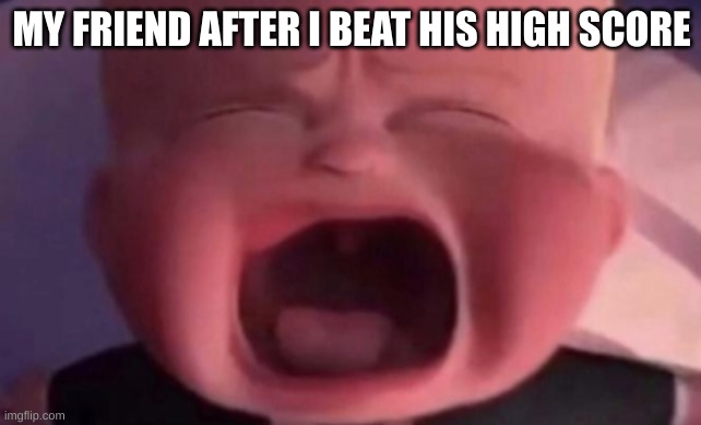 high score | MY FRIEND AFTER I BEAT HIS HIGH SCORE | image tagged in boss baby crying | made w/ Imgflip meme maker