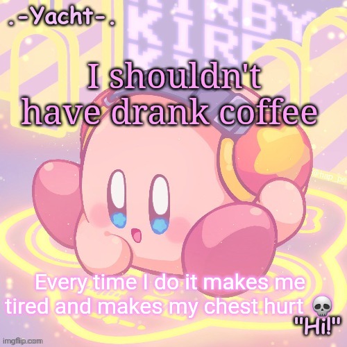 And it's worse bc I'm not on my meds anymore | I shouldn't have drank coffee; Every time I do it makes me tired and makes my chest hurt 💀 | image tagged in yacht's kirby temp | made w/ Imgflip meme maker