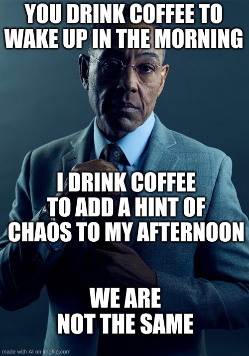 fwn | YOU DRINK COFFEE TO WAKE UP IN THE MORNING; I DRINK COFFEE TO ADD A HINT OF CHAOS TO MY AFTERNOON; WE ARE NOT THE SAME | image tagged in gus fring we are not the same | made w/ Imgflip meme maker