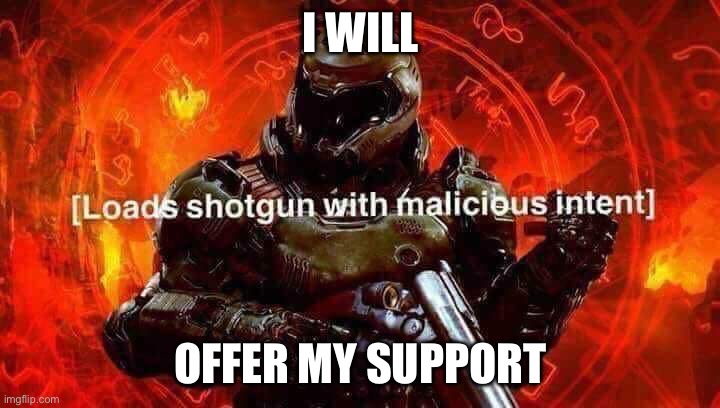 Loads shotgun with malicious intent | I WILL OFFER MY SUPPORT | image tagged in loads shotgun with malicious intent | made w/ Imgflip meme maker