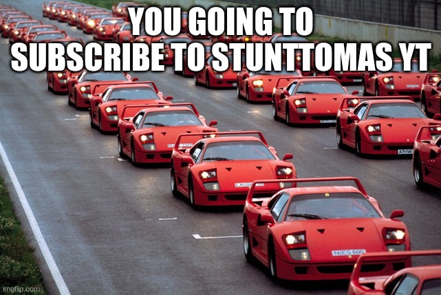 army of ferrari F40's | YOU GOING TO SUBSCRIBE TO STUNTTOMAS YT | image tagged in army of ferrari f40's | made w/ Imgflip meme maker