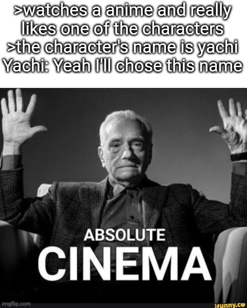 Absolute Cinema | >watches a anime and really likes one of the characters
>the character's name is yachi
Yachi: Yeah I'll chose this name | image tagged in absolute cinema | made w/ Imgflip meme maker