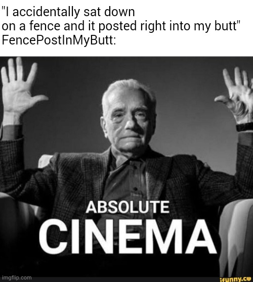 Absolute Cinema | "I accidentally sat down on a fence and it posted right into my butt"
FencePostInMyButt: | image tagged in absolute cinema | made w/ Imgflip meme maker