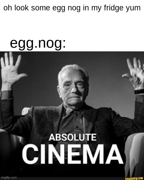 Absolute Cinema | egg.nog:; oh look some egg nog in my fridge yum | image tagged in absolute cinema | made w/ Imgflip meme maker