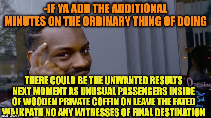 -Be round and round. | -IF YA ADD THE ADDITIONAL MINUTES ON THE ORDINARY THING OF DOING; THERE COULD BE THE UNWANTED RESULTS NEXT MOMENT AS UNUSUAL PASSENGERS INSIDE OF WOODEN PRIVATE COFFIN ON LEAVE THE FATED WALKPATH NO ANY WITNESSES OF FINAL DESTINATION | image tagged in memes,roll safe think about it,add a smiley face,united airlines passenger removed,finally inner peace,golden coffin meme | made w/ Imgflip meme maker