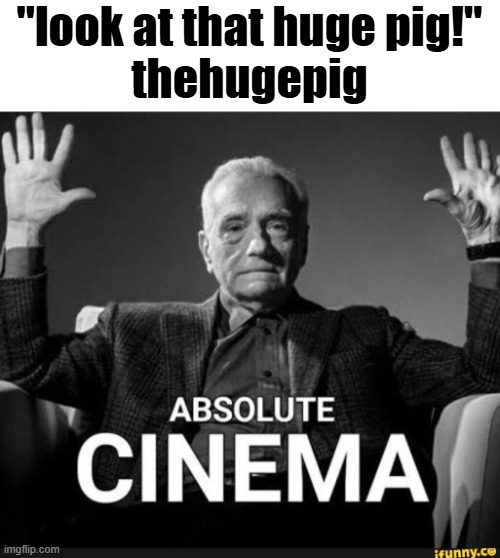 Absolute Cinema | "look at that huge pig!"
thehugepig | image tagged in absolute cinema | made w/ Imgflip meme maker