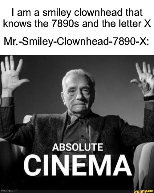 Absolute Cinema | I am a smiley clownhead that knows the 7890s and the letter X; Mr.-Smiley-Clownhead-7890-X: | image tagged in absolute cinema | made w/ Imgflip meme maker