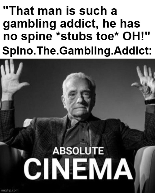 "That man is such a gambling addict, he has no spine *stubs toe* OH!"; Spino.The.Gambling.Addict: | made w/ Imgflip meme maker