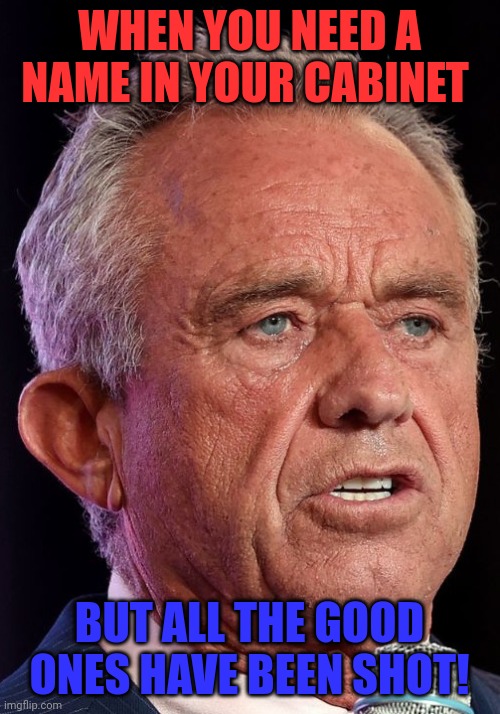 RFK Jr | WHEN YOU NEED A NAME IN YOUR CABINET; BUT ALL THE GOOD ONES HAVE BEEN SHOT! | image tagged in rfk jr | made w/ Imgflip meme maker