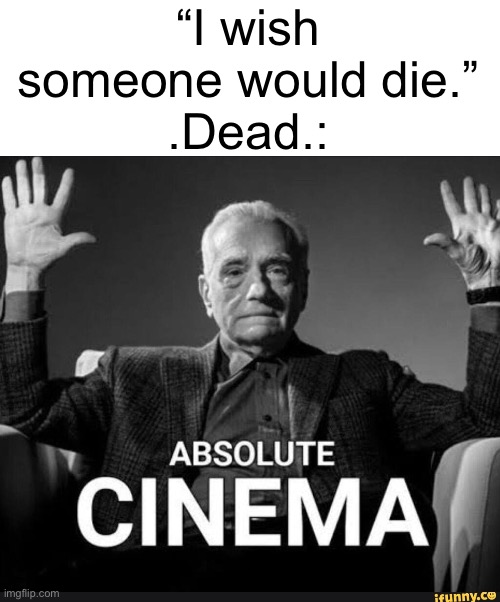 . | “I wish someone would die.”
.Dead.: | image tagged in absolute cinema | made w/ Imgflip meme maker