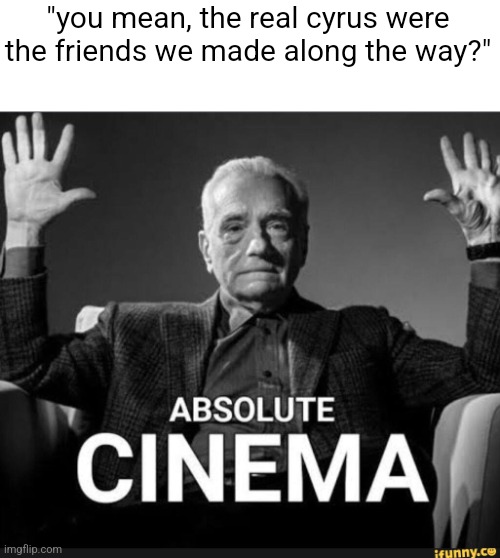 Absolute Cinema | "you mean, the real cyrus were the friends we made along the way?" | image tagged in absolute cinema | made w/ Imgflip meme maker