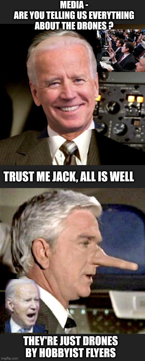 Liar, liar | MEDIA -
ARE YOU TELLING US EVERYTHING ABOUT THE DRONES ? TRUST ME JACK, ALL IS WELL; THEY'RE JUST DRONES BY HOBBYIST FLYERS | image tagged in leftists,democrats,media,liberals | made w/ Imgflip meme maker