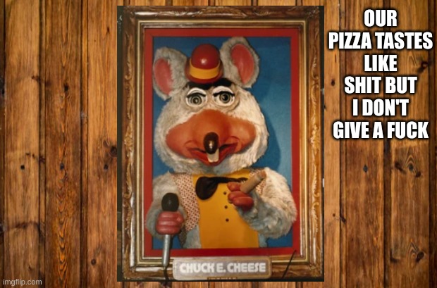 CHUCK E CHEESE 1977 | OUR PIZZA TASTES LIKE SHIT BUT I DON'T GIVE A FUCK | image tagged in chuck e cheese | made w/ Imgflip meme maker