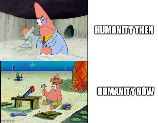 What went over time like? | HUMANITY THEN; HUMANITY NOW | image tagged in scientist patrick,humanity,stupidity | made w/ Imgflip meme maker