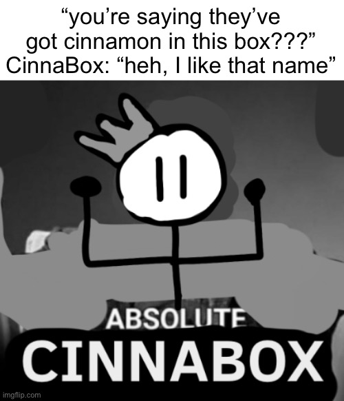 i just made this temp, and it’s going to be an announcement temp of mine as usual, silver thought it would be cool if I made thi | “you’re saying they’ve got cinnamon in this box???”
CinnaBox: “heh, I like that name” | image tagged in absolute cinnabox | made w/ Imgflip meme maker