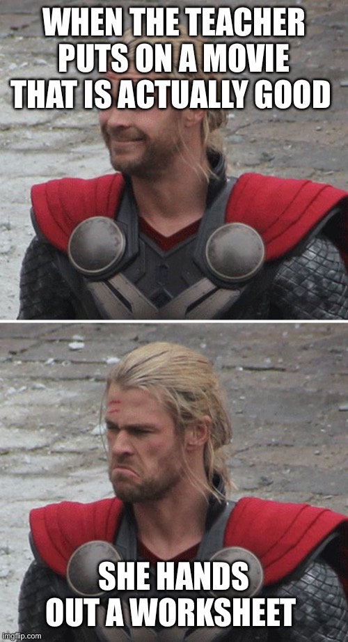 Thor happy then sad | WHEN THE TEACHER PUTS ON A MOVIE THAT IS ACTUALLY GOOD; SHE HANDS OUT A WORKSHEET | image tagged in thor happy then sad | made w/ Imgflip meme maker