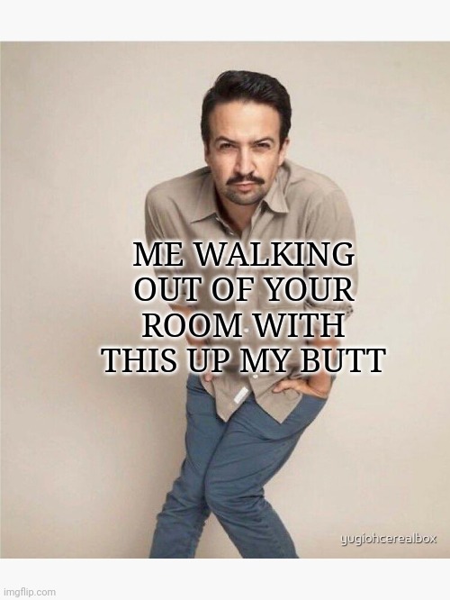 quirky lin manuel miranda | ME WALKING OUT OF YOUR ROOM WITH THIS UP MY BUTT | image tagged in quirky lin manuel miranda | made w/ Imgflip meme maker