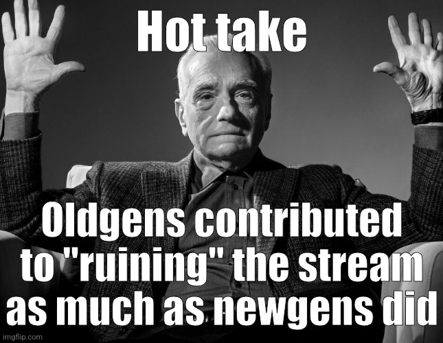 . | Hot take; Oldgens contributed to "ruining" the stream as much as newgens did | image tagged in absolute cinema | made w/ Imgflip meme maker