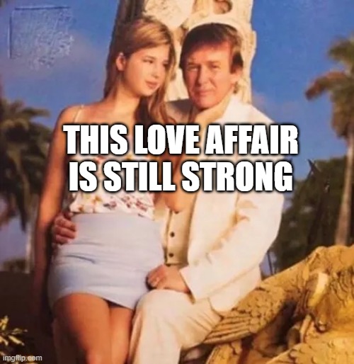 Donald Trump and Ivanka  | THIS LOVE AFFAIR IS STILL STRONG | image tagged in donald trump and ivanka | made w/ Imgflip meme maker