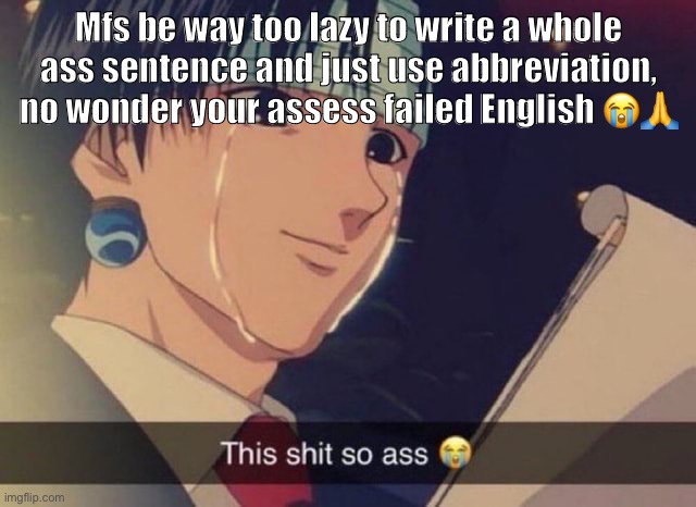 I mean using like simple abbreviations is fine but if it’s like something that nobody knows | Mfs be way too lazy to write a whole ass sentence and just use abbreviation, no wonder your assess failed English 😭🙏 | image tagged in this s t so ass | made w/ Imgflip meme maker