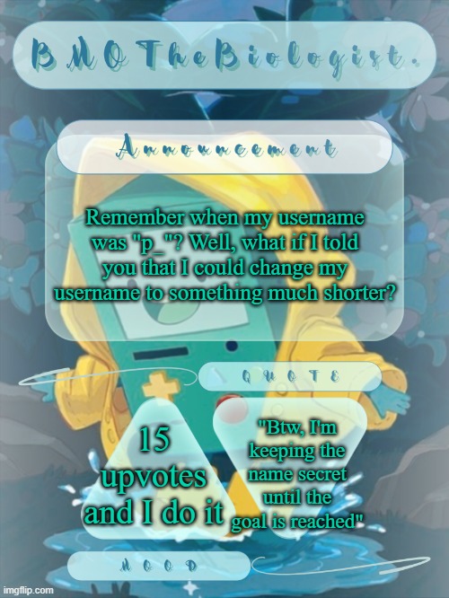 TL;DR, 15 upvotes, and I make my username extremely short. | Remember when my username was "p_"? Well, what if I told you that I could change my username to something much shorter? "Btw, I'm keeping the name secret until the goal is reached"; 15 upvotes and I do it | image tagged in bmothebiologist announcement | made w/ Imgflip meme maker