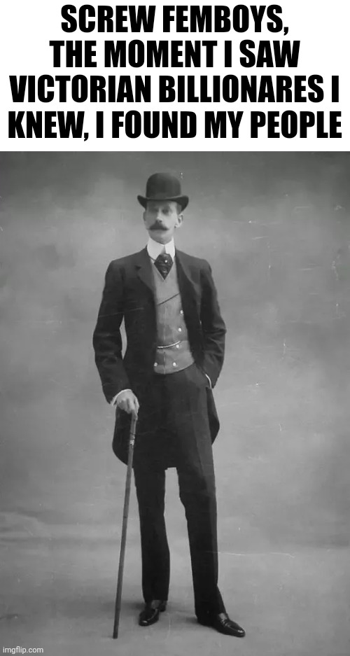 SCREW FEMBOYS, THE MOMENT I SAW VICTORIAN BILLIONARES I KNEW, I FOUND MY PEOPLE | made w/ Imgflip meme maker