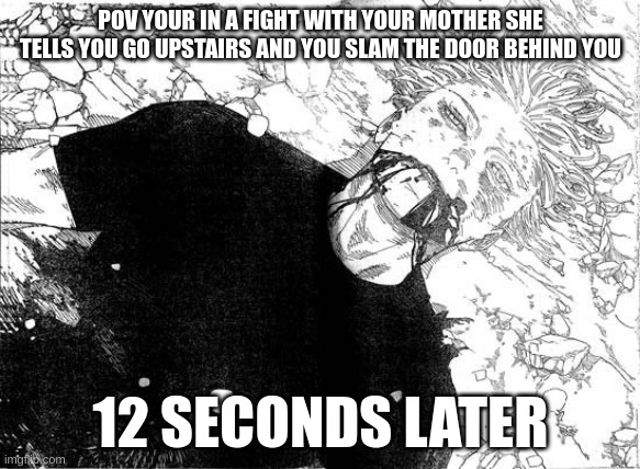 fr | POV YOUR IN A FIGHT WITH YOUR MOTHER SHE TELLS YOU GO UPSTAIRS AND YOU SLAM THE DOOR BEHIND YOU; 12 SECONDS LATER | image tagged in dead gojo | made w/ Imgflip meme maker