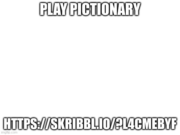 https://skribbl.io/?L4CmebYF | PLAY PICTIONARY; HTTPS://SKRIBBL.IO/?L4CMEBYF | made w/ Imgflip meme maker