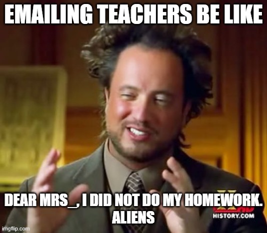 the aliens stole the paper!!! BELIEVE ME!!!! | EMAILING TEACHERS BE LIKE; DEAR MRS_, I DID NOT DO MY HOMEWORK.
ALIENS | image tagged in memes,ancient aliens | made w/ Imgflip meme maker