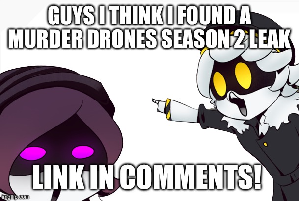 sorry in advance | GUYS I THINK I FOUND A MURDER DRONES SEASON 2 LEAK; LINK IN COMMENTS! | image tagged in murder drones,leaks,glitch productions,prank,you have been eternally cursed for reading the tags | made w/ Imgflip meme maker