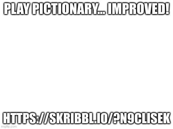 https://skribbl.io/?N9CLisek | PLAY PICTIONARY... IMPROVED! HTTPS://SKRIBBL.IO/?N9CLISEK | made w/ Imgflip meme maker