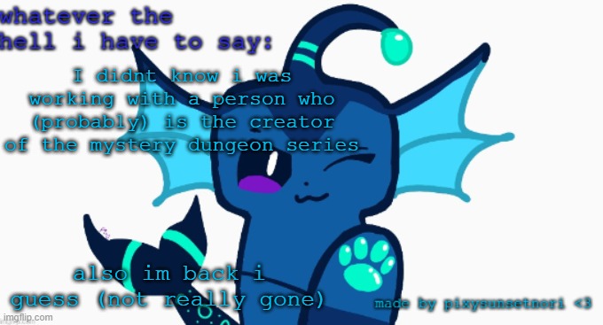 Shokers real (i can delete if silc doesnt want it on i just was in a mild shock state that many ppl knew of this) | I didnt know i was working with a person who (probably) is the creator of the mystery dungeon series; also im back i guess (not really gone) | image tagged in made by pixysunsetnori,yay,tag | made w/ Imgflip meme maker