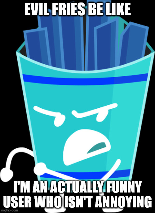 BFDI Fries | EVIL FRIES BE LIKE; I'M AN ACTUALLY FUNNY USER WHO ISN'T ANNOYING | image tagged in bfdi fries | made w/ Imgflip meme maker