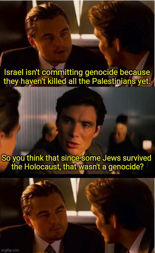 Inception | Israel isn't committing genocide because they haven't killed all the Palestinians yet. So you think that since some Jews survived 
the Holocaust, that wasn't a genocide? | image tagged in memes,inception | made w/ Imgflip meme maker