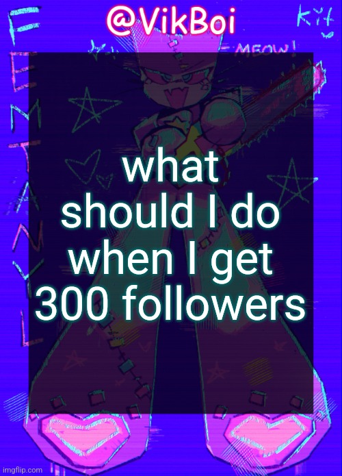 VikBoi femtanyl Announcement Temp | what should I do when I get 300 followers | image tagged in vikboi femtanyl announcement temp | made w/ Imgflip meme maker