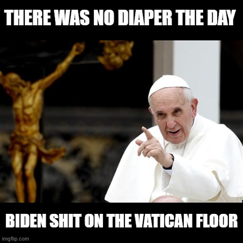 angry pope francis | THERE WAS NO DIAPER THE DAY BIDEN SHIT ON THE VATICAN FLOOR | image tagged in angry pope francis | made w/ Imgflip meme maker