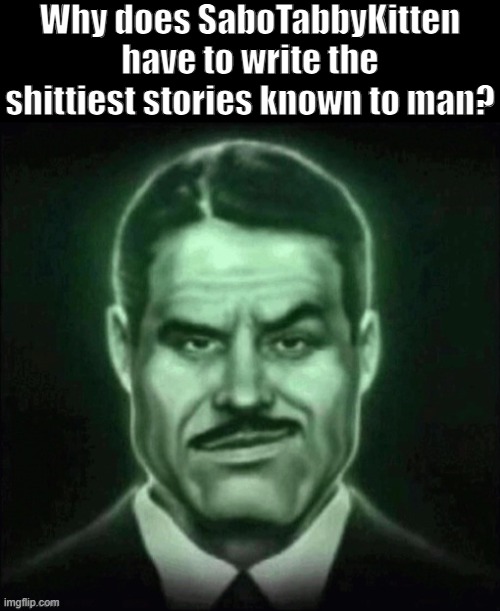 Why? | Why does SaboTabbyKitten have to write the shittiest stories known to man? | made w/ Imgflip meme maker